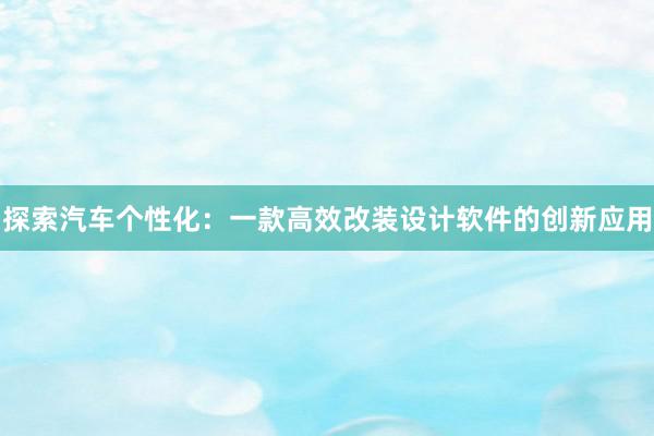 探索汽车个性化：一款高效改装设计软件的创新应用