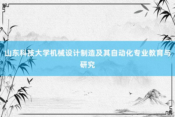 山东科技大学机械设计制造及其自动化专业教育与研究